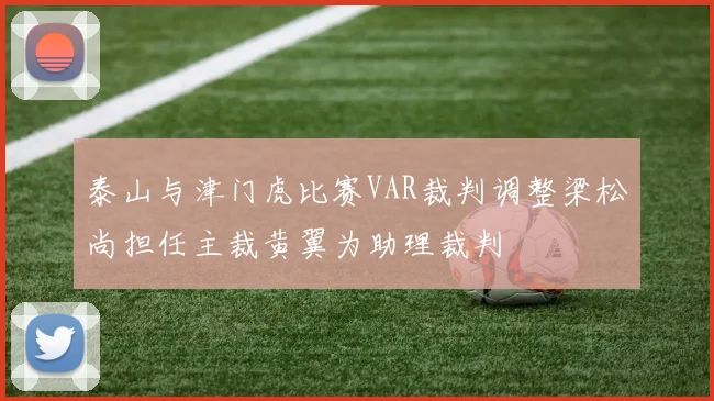 泰山与津门虎比赛VAR裁判调整梁松尚担任主裁黄翼为助理裁判
